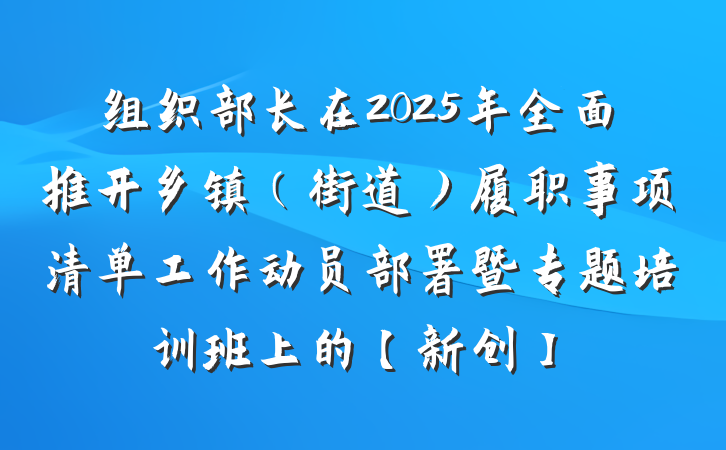 组织部长在2025年全面推开乡镇（街道）履职事项清单工作动员部署暨专题培训班上的【新创】
