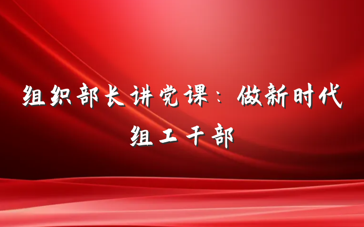 组织部长讲党课：做新时代组工干部