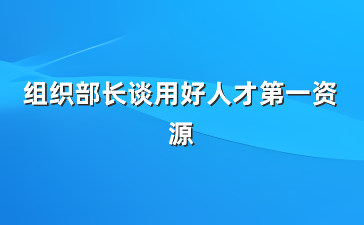 组织部长谈用好人才第一资源