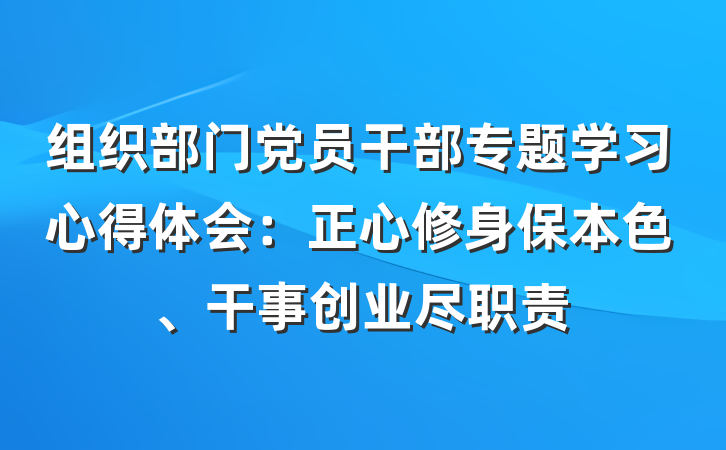 组织部门党员干部专题学习心得体会：正心修身保本色、干事创业尽职责
