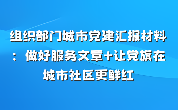 组织部门城市党建汇报材料：做好服务文章 让党旗在城市社区更鲜红