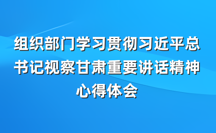 组织部门学习贯彻习近平总书记视察甘肃重要讲话精神心得体会