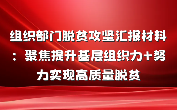 组织部门脱贫攻坚汇报材料：聚焦提升基层组织力 努力实现高质量脱贫