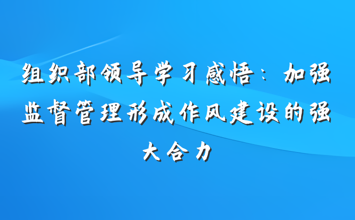 组织部领导学习感悟：加强监督管理形成作风建设的强大合力