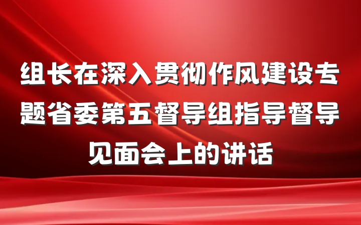 组长在深入贯彻作风建设专题省委第五督导组指导督导见面会上的讲话