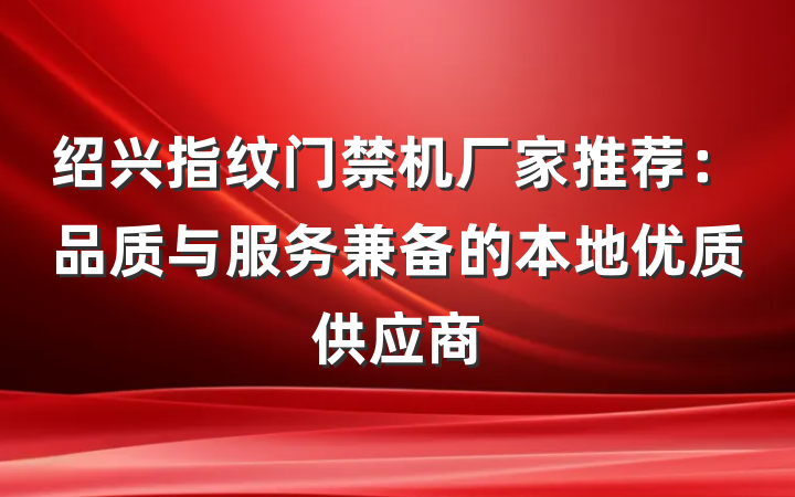 绍兴指纹门禁机厂家推荐：品质与服务兼备的本地优质供应商