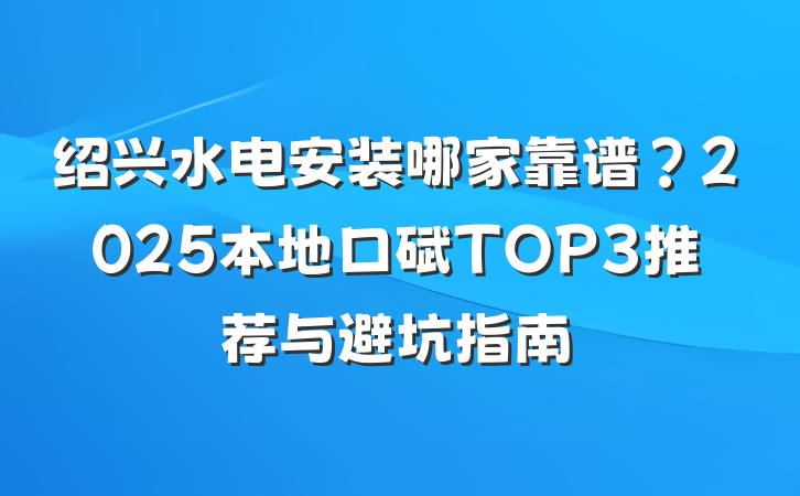 绍兴水电安装哪家靠谱？2025本地口碑TOP3推荐与避坑指南