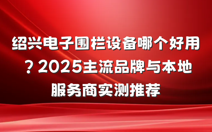 绍兴电子围栏设备哪个好用？2025主流品牌与本地服务商实测推荐