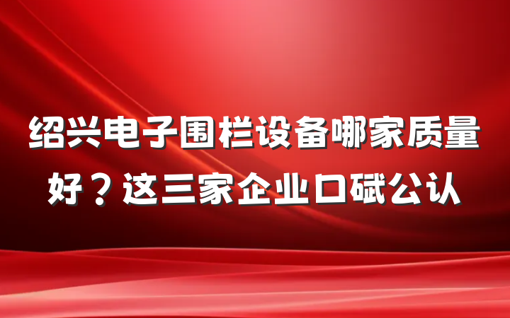 绍兴电子围栏设备哪家质量好？这三家企业口碑公认