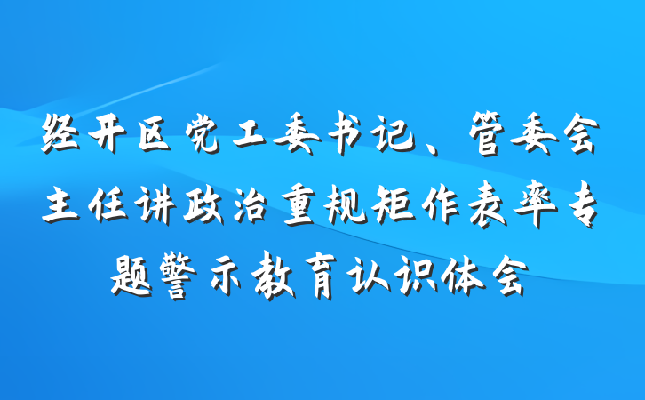 经开区党工委书记、管委会主任讲政治重规矩作表率专题警示教育认识体会