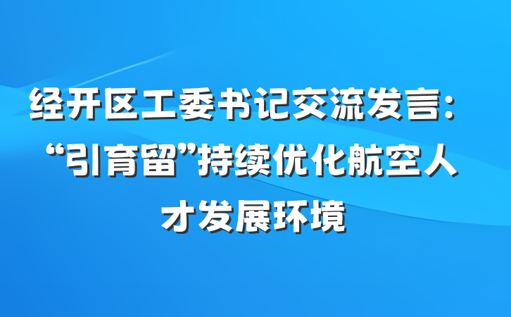 经开区工委书记交流发言：“引育留”持续优化航空人才发展环境