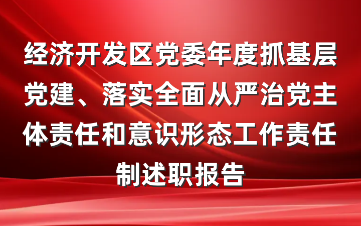 经济开发区党委年度抓基层党建、落实全面从严治党主体责任和意识形态工作责任制述职报告