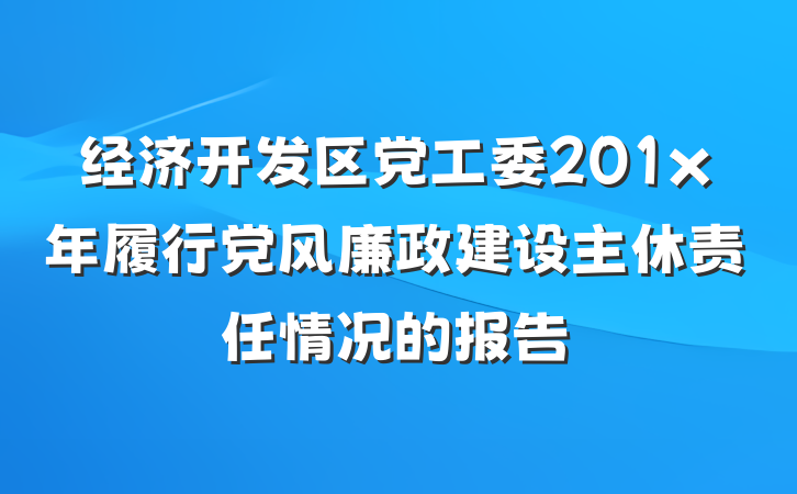 经济开发区党工委201x年履行党风廉政建设主休责任情况的报告