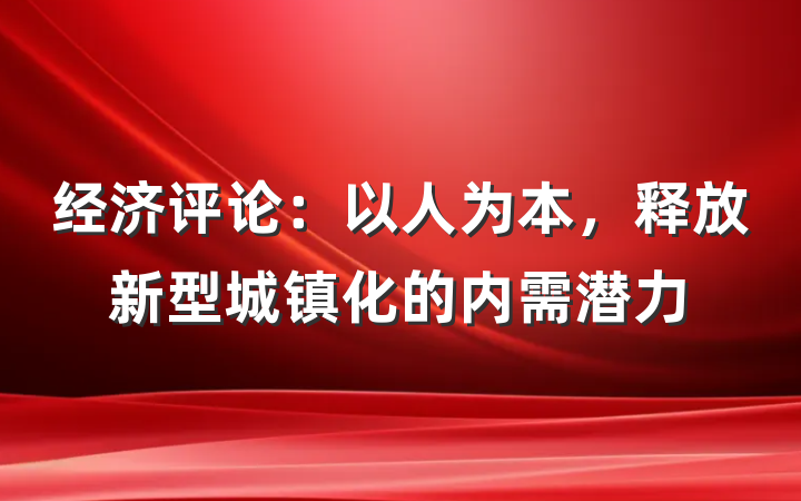 经济评论：以人为本，释放新型城镇化的内需潜力