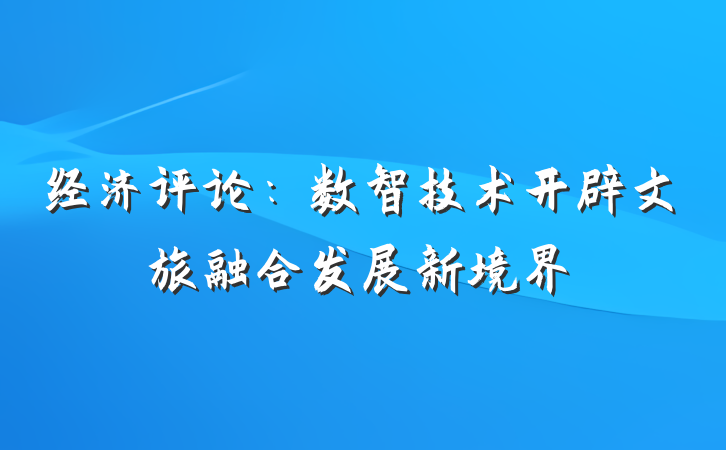 经济评论：数智技术开辟文旅融合发展新境界