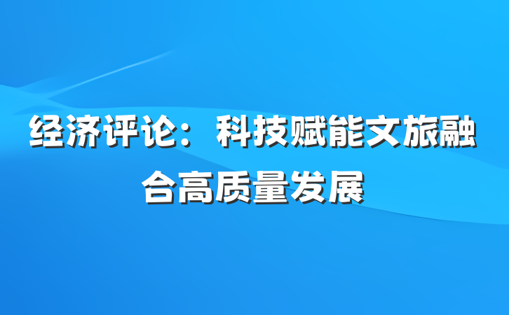 经济评论：科技赋能文旅融合高质量发展