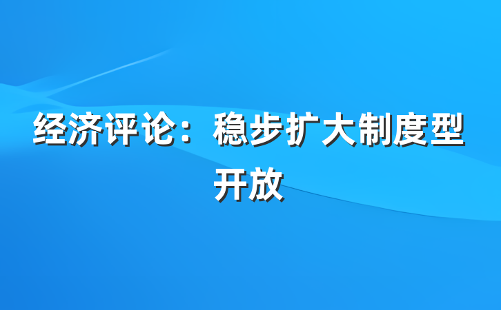 经济评论：稳步扩大制度型开放