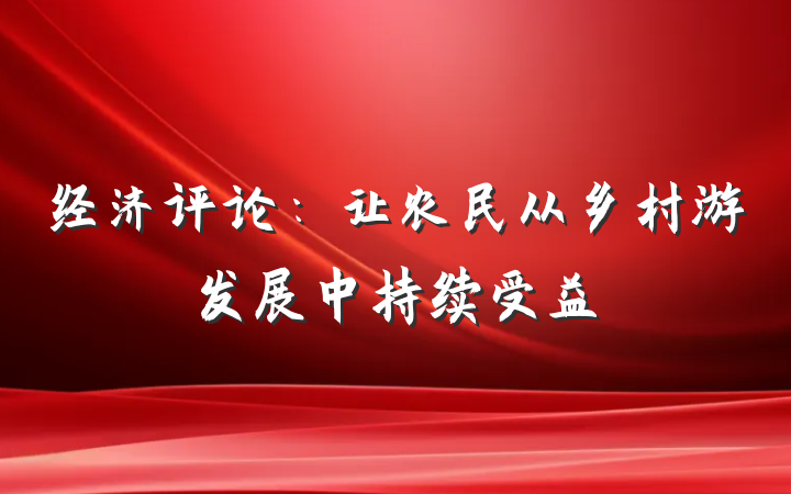 经济评论：让农民从乡村游发展中持续受益