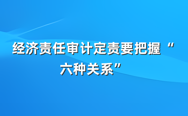 经济责任审计定责要把握“六种关系”