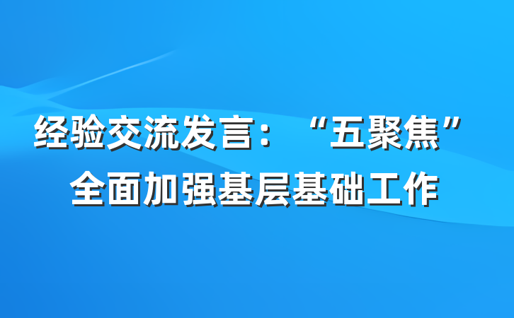 经验交流发言：“五聚焦”全面加强基层基础工作