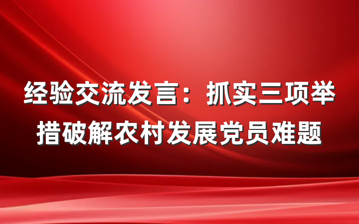 经验交流发言：抓实三项举措破解农村发展党员难题