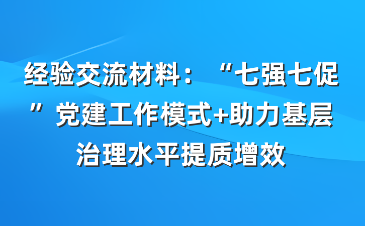 经验交流材料：“七强七促”党建工作模式 助力基层治理水平提质增效