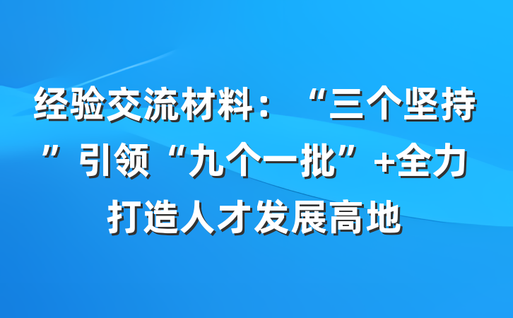 经验交流材料：“三个坚持”引领“九个一批” 全力打造人才发展高地