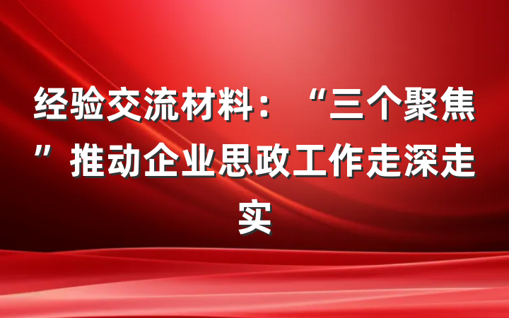 经验交流材料:“三个聚焦”推动企业思政工作走深走实