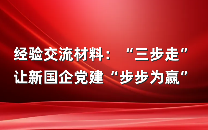 经验交流材料：“三步走”让新国企党建“步步为赢”