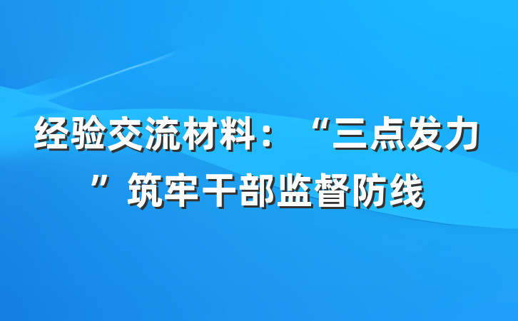 经验交流材料：“三点发力”筑牢干部监督防线