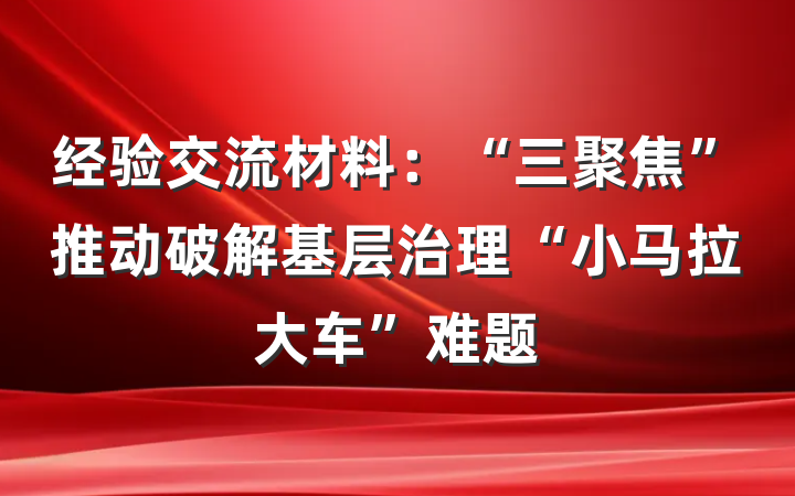 经验交流材料：“三聚焦”推动破解基层治理“小马拉大车”难题