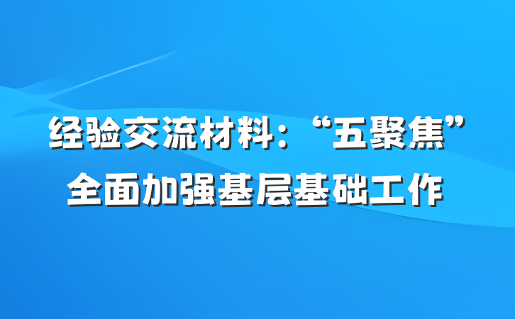 经验交流材料：“五聚焦”全面加强基层基础工作