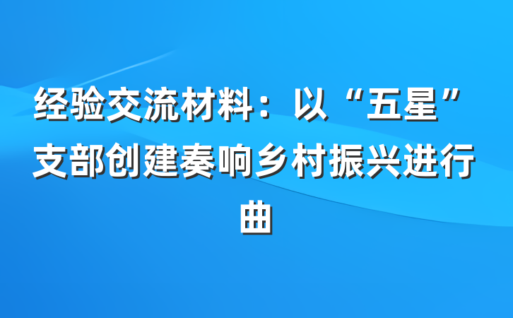 经验交流材料：以“五星”支部创建奏响乡村振兴进行曲