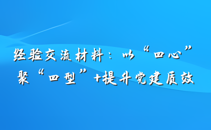经验交流材料:以“四心”聚“四型” 提升党建质效