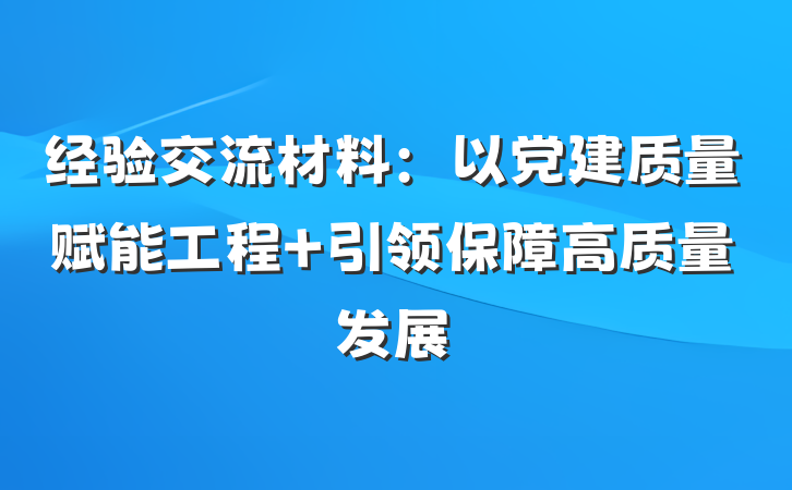 经验交流材料：以党建质量赋能工程 引领保障高质量发展