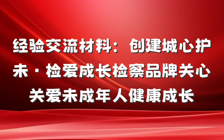 经验交流材料：创建城心护未·检爱成长检察品牌关心关爱未成年人健康成长