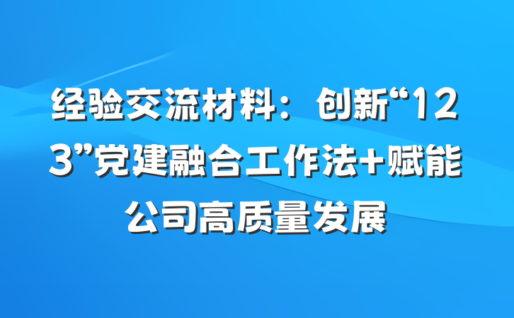 经验交流材料：创新“123”党建融合工作法 赋能公司高质量发展