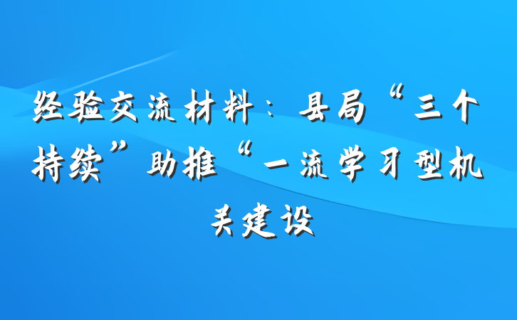经验交流材料：县局“三个持续”助推“一流学习型机关建设