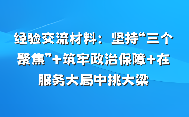 经验交流材料：坚持“三个聚焦” 筑牢政治保障 在服务大局中挑大梁