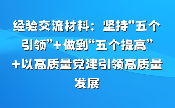 经验交流材料：坚持“五个引领” 做到“五个提高” 以高质量党建引领高质量发展