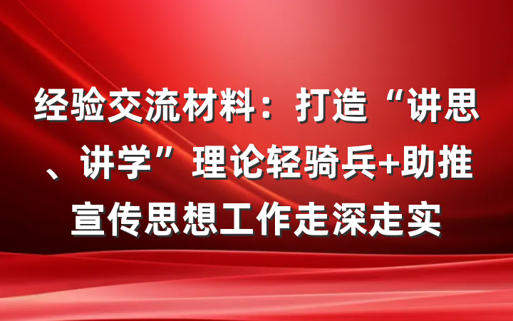 经验交流材料：打造“讲思、讲学”理论轻骑兵 助推宣传思想工作走深走实