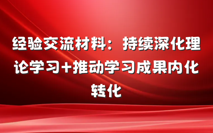 经验交流材料：持续深化理论学习 推动学习成果内化转化
