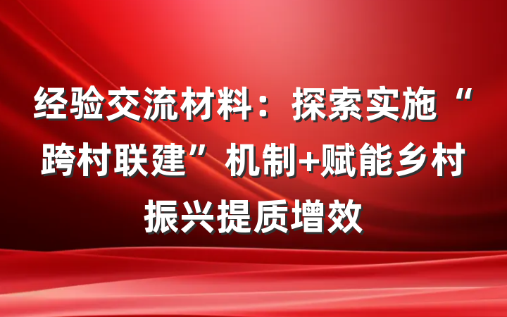 经验交流材料：探索实施“跨村联建”机制 赋能乡村振兴提质增效