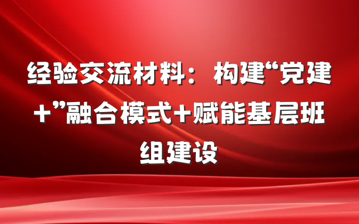 经验交流材料：构建“党建+”融合模式 赋能基层班组建设