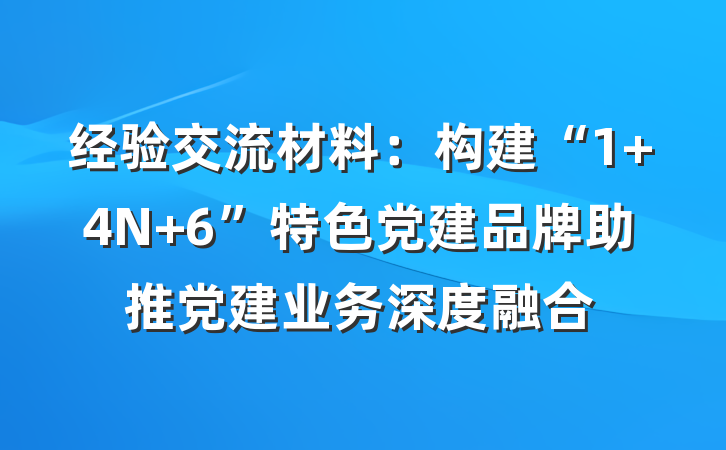经验交流材料:构建“1+4N+6”特色党建品牌助推党建业务深度融合