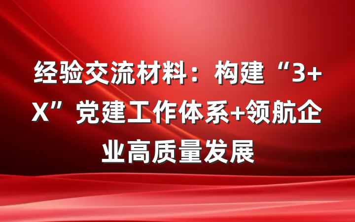 经验交流材料：构建“3+X”党建工作体系 领航企业高质量发展
