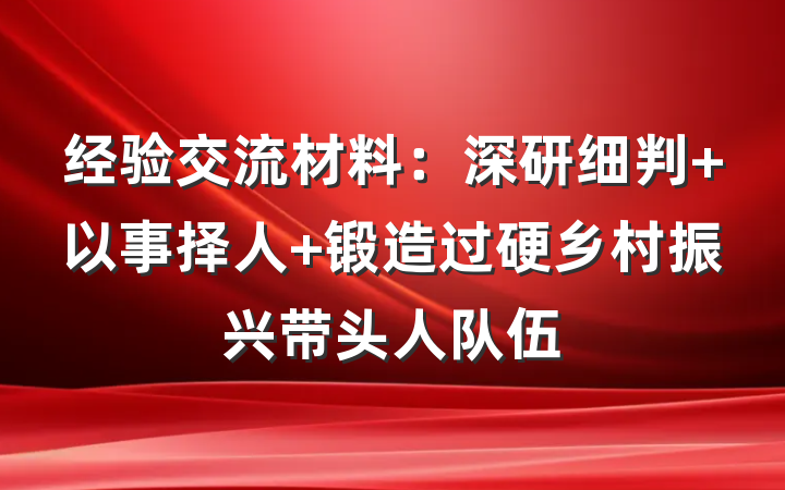 经验交流材料：深研细判 以事择人 锻造过硬乡村振兴带头人队伍