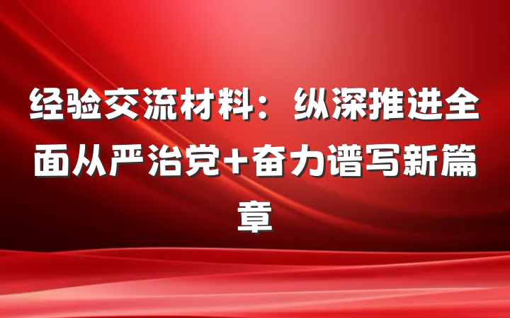 经验交流材料：纵深推进全面从严治党 奋力谱写新篇章