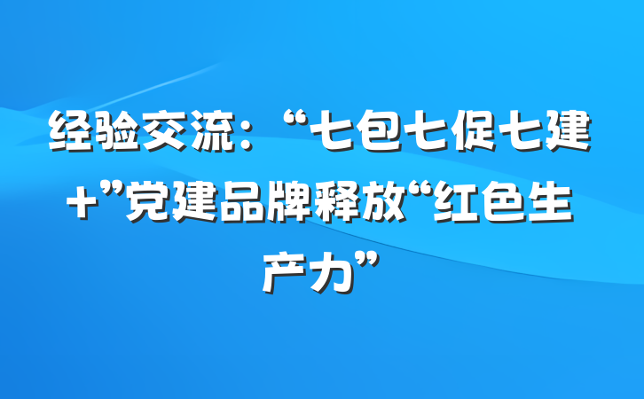 经验交流：“七包七促七建＋”党建品牌释放“红色生产力”