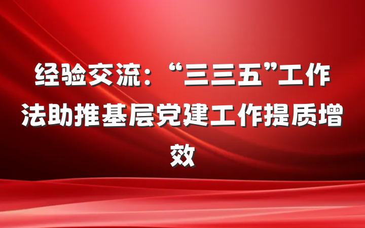 经验交流：“三三五”工作法助推基层党建工作提质增效
